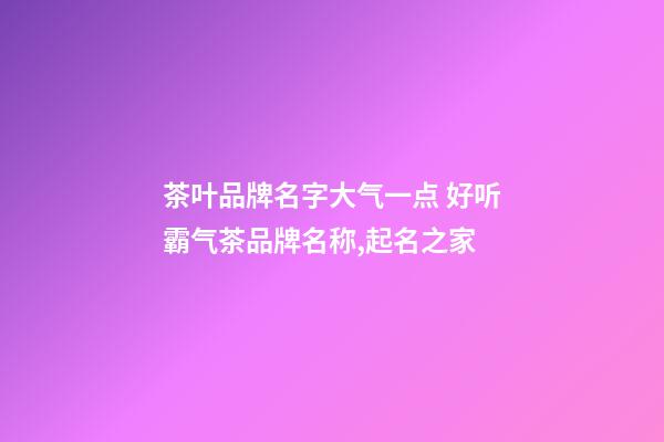 茶叶品牌名字大气一点 好听霸气茶品牌名称,起名之家-第1张-商标起名-玄机派